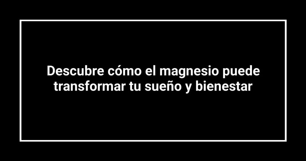 Descubre cómo el magnesio puede transformar tu sueño y bienestar