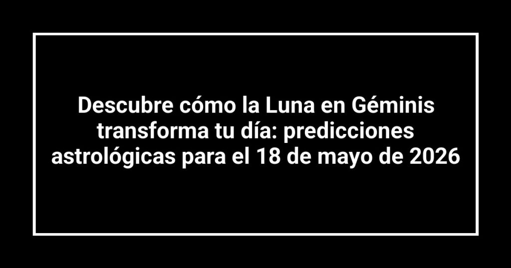 Descubre cómo la Luna en Géminis transforma tu día: predicciones astrológicas para el 18 de mayo de 2026