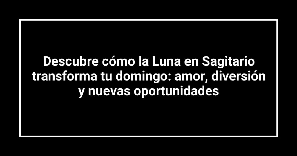 Descubre cómo la Luna en Sagitario transforma tu domingo: amor, diversión y nuevas oportunidades