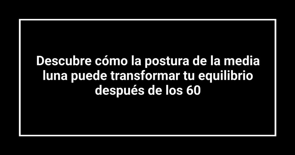 Descubre cómo la postura de la media luna puede transformar tu equilibrio después de los 60