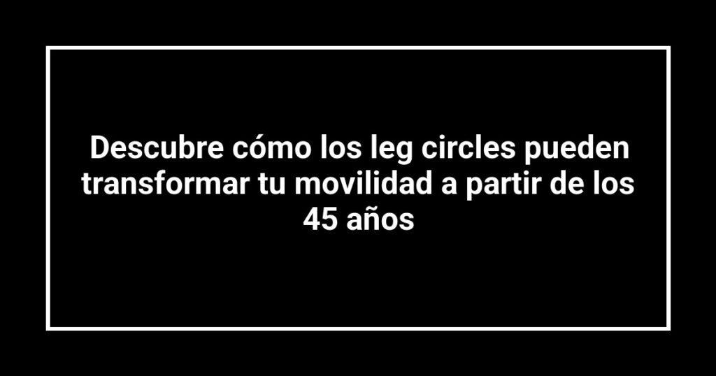 Descubre cómo los leg circles pueden transformar tu movilidad a partir de los 45 años