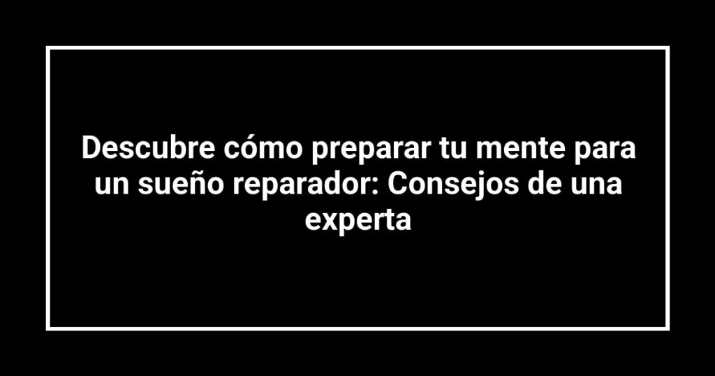 Descubre cómo preparar tu mente para un sueño reparador: Consejos de una experta
