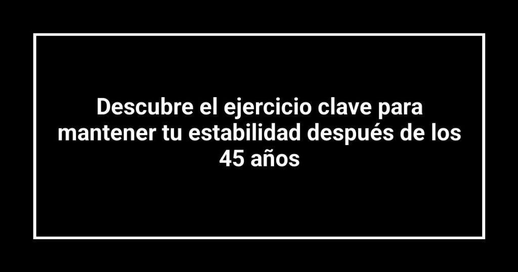 Descubre el ejercicio clave para mantener tu estabilidad después de los 45 años