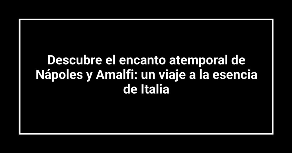 Descubre el encanto atemporal de Nápoles y Amalfi: un viaje a la esencia de Italia