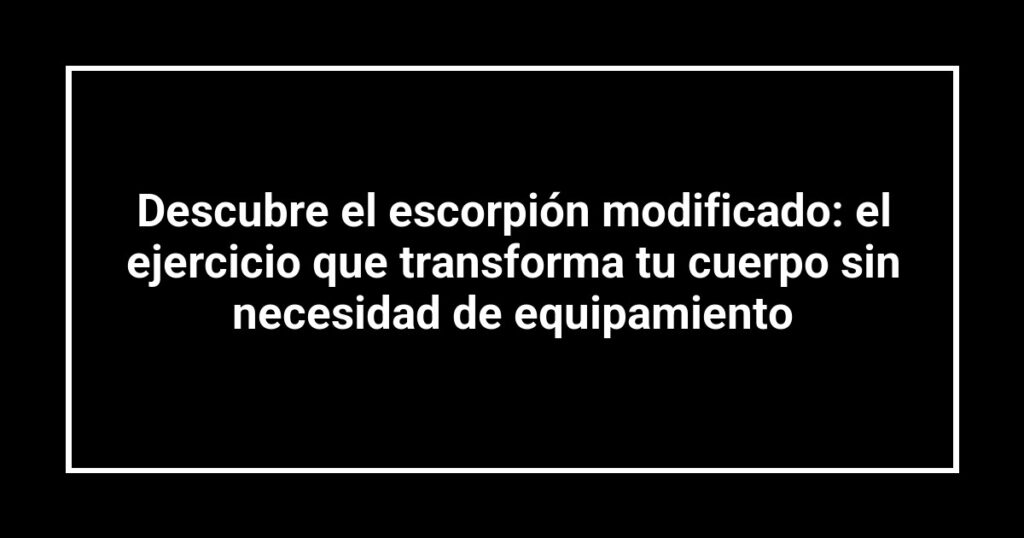 Descubre el escorpión modificado: el ejercicio que transforma tu cuerpo sin necesidad de equipamiento