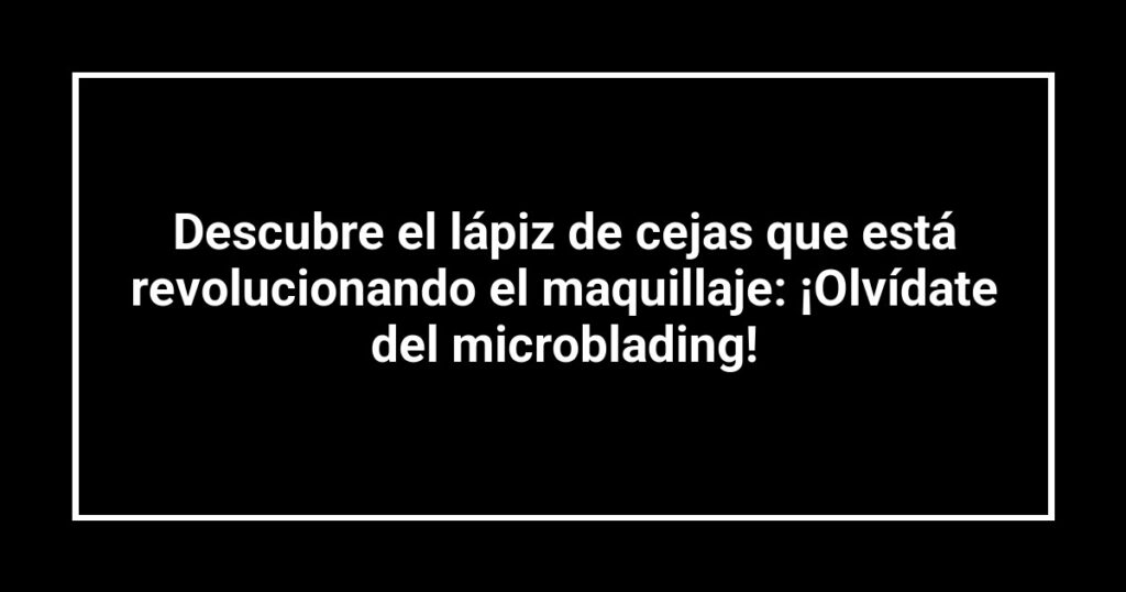 Descubre el lápiz de cejas que está revolucionando el maquillaje: ¡Olvídate del microblading!
