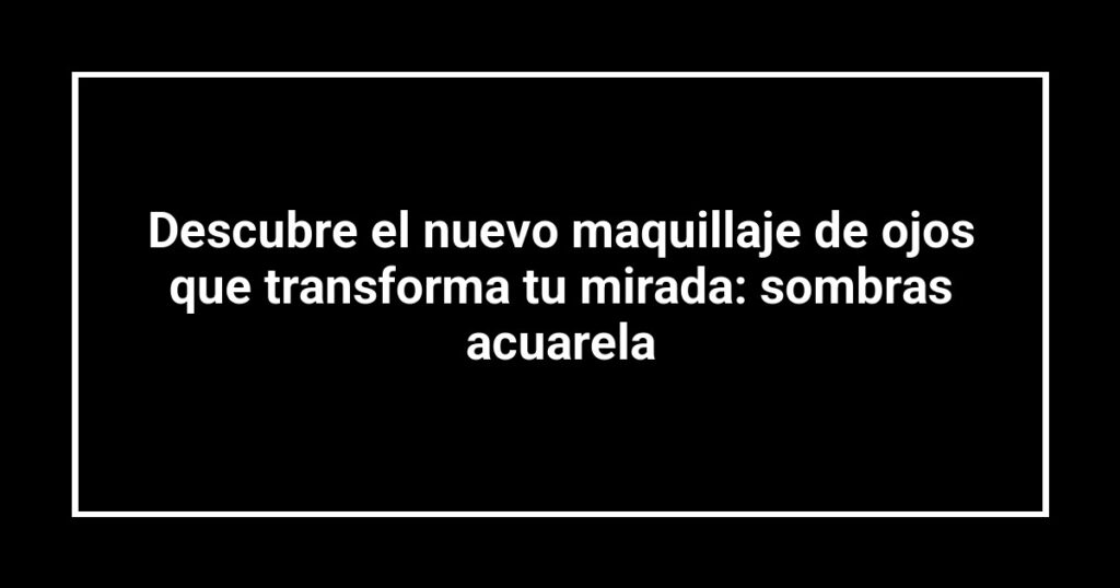 Descubre el nuevo maquillaje de ojos que transforma tu mirada: sombras acuarela