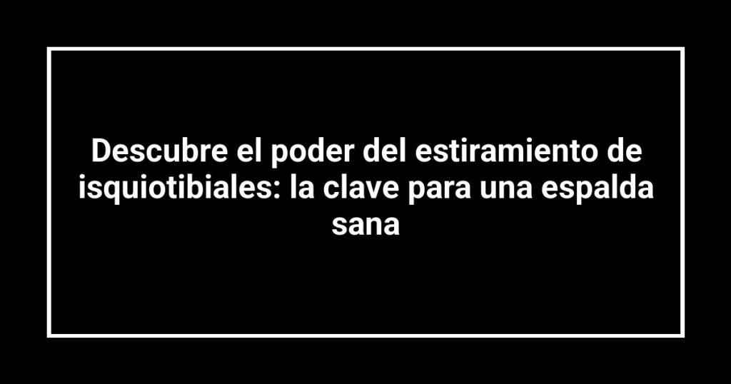 Descubre el poder del estiramiento de isquiotibiales: la clave para una espalda sana
