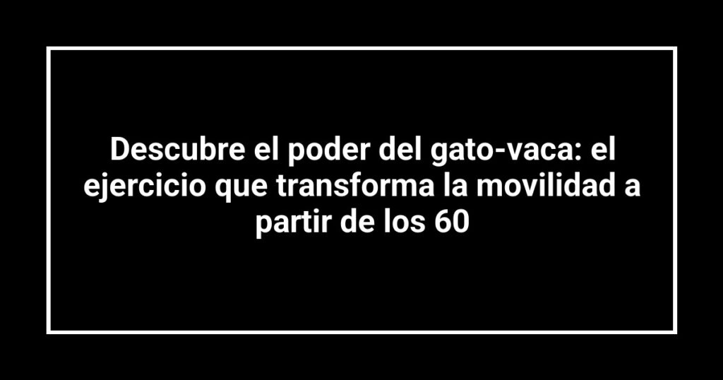 Descubre el poder del gato-vaca: el ejercicio que transforma la movilidad a partir de los 60