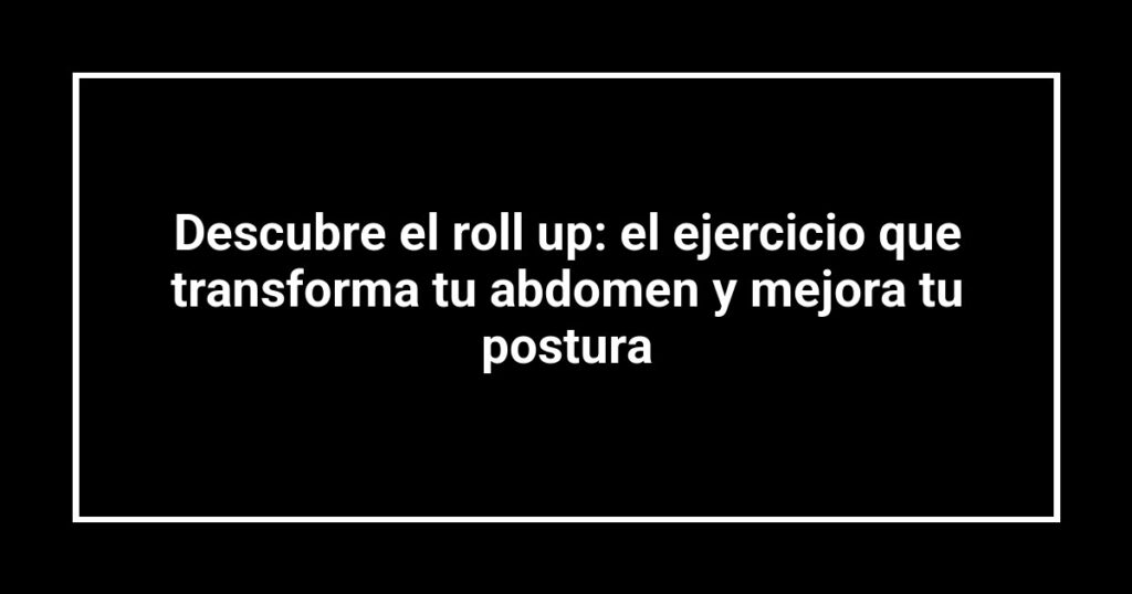 Descubre el roll up: el ejercicio que transforma tu abdomen y mejora tu postura