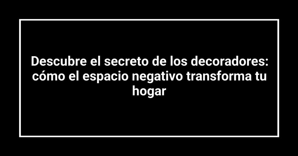 Descubre el secreto de los decoradores: cómo el espacio negativo transforma tu hogar
