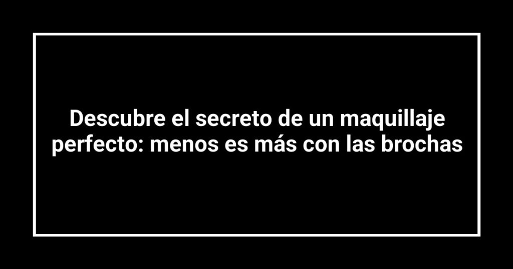 Descubre el secreto de un maquillaje perfecto: menos es más con las brochas
