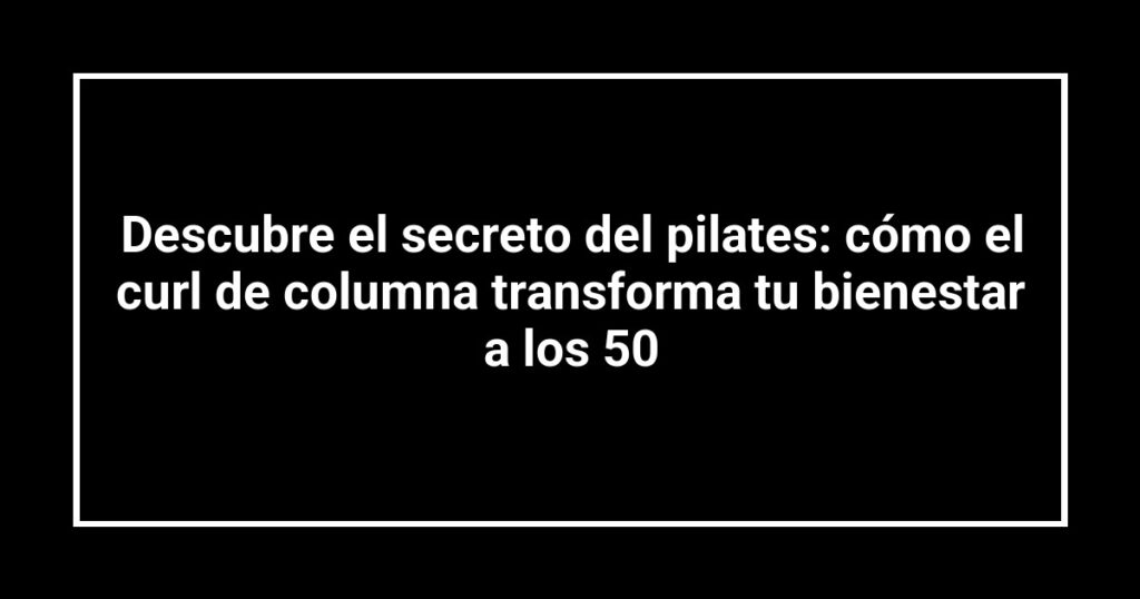 Descubre el secreto del pilates: cómo el curl de columna transforma tu bienestar a los 50
