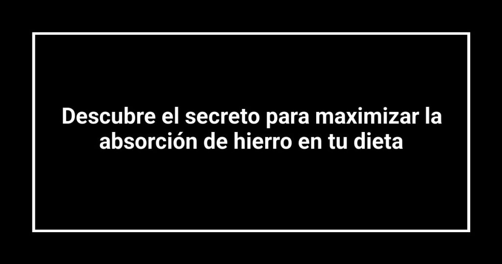 Descubre el secreto para maximizar la absorción de hierro en tu dieta