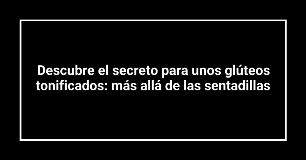 Descubre el secreto para unos glúteos tonificados: más allá de las sentadillas