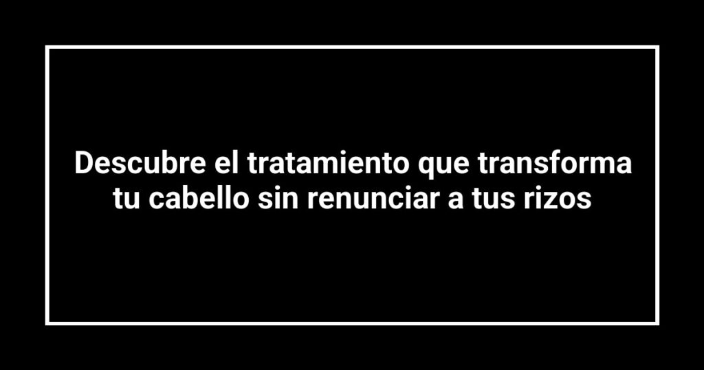 Descubre el tratamiento que transforma tu cabello sin renunciar a tus rizos