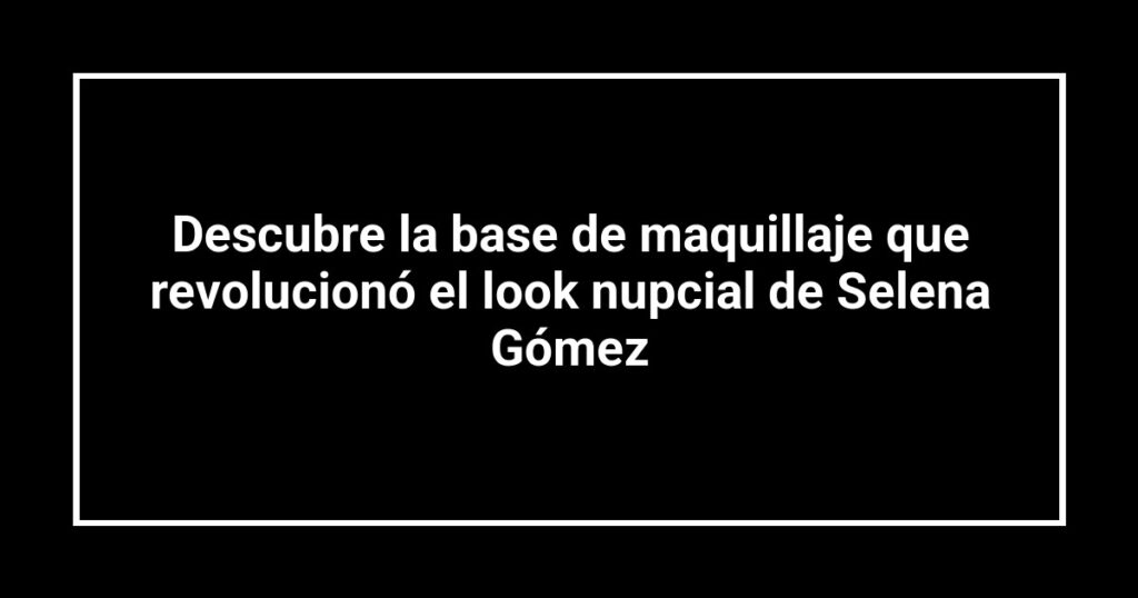 Descubre la base de maquillaje que revolucionó el look nupcial de Selena Gómez