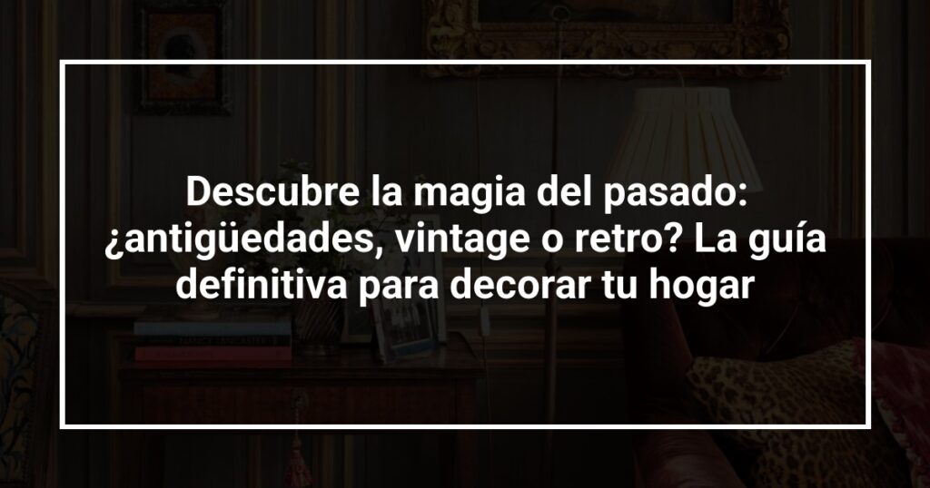 Descubre la magia del pasado: ¿antigüedades, vintage o retro? La guía definitiva para decorar tu hogar