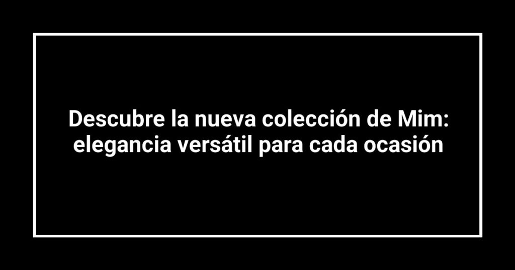 Descubre la nueva colección de Mim: elegancia versátil para cada ocasión