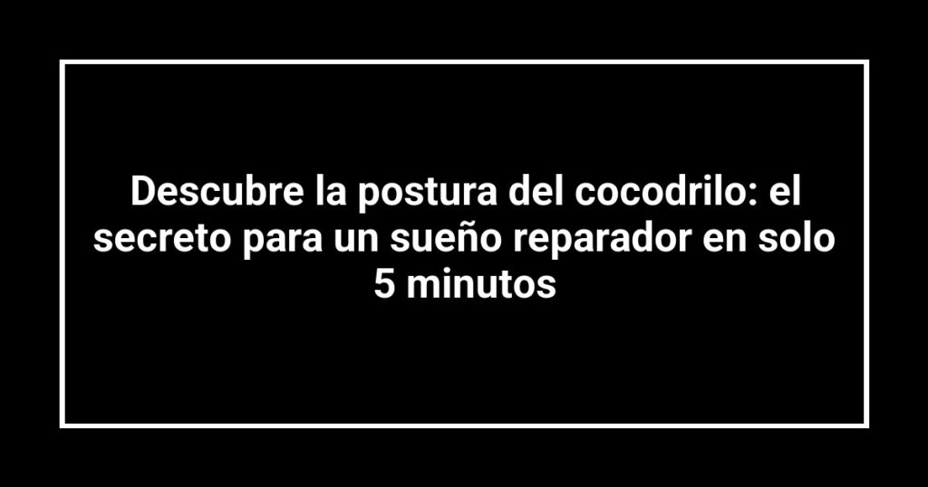 Descubre la postura del cocodrilo: el secreto para un sueño reparador en solo 5 minutos