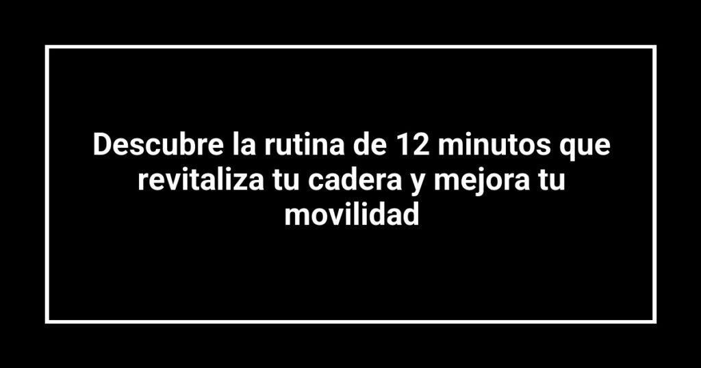 Descubre la rutina de 12 minutos que revitaliza tu cadera y mejora tu movilidad