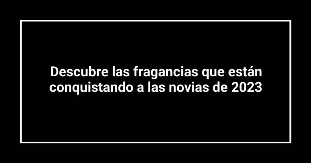 Descubre las fragancias que están conquistando a las novias de 2023