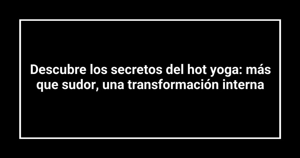 Descubre los secretos del hot yoga: más que sudor, una transformación interna