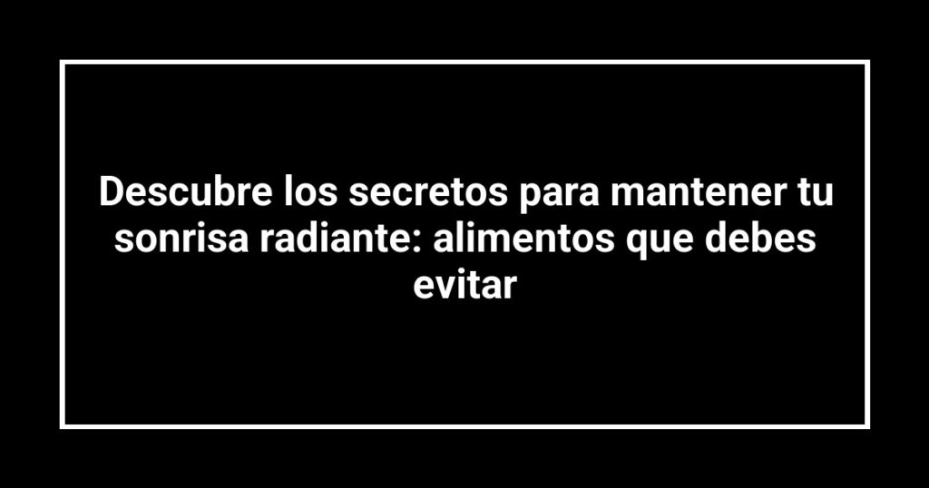 Descubre los secretos para mantener tu sonrisa radiante: alimentos que debes evitar