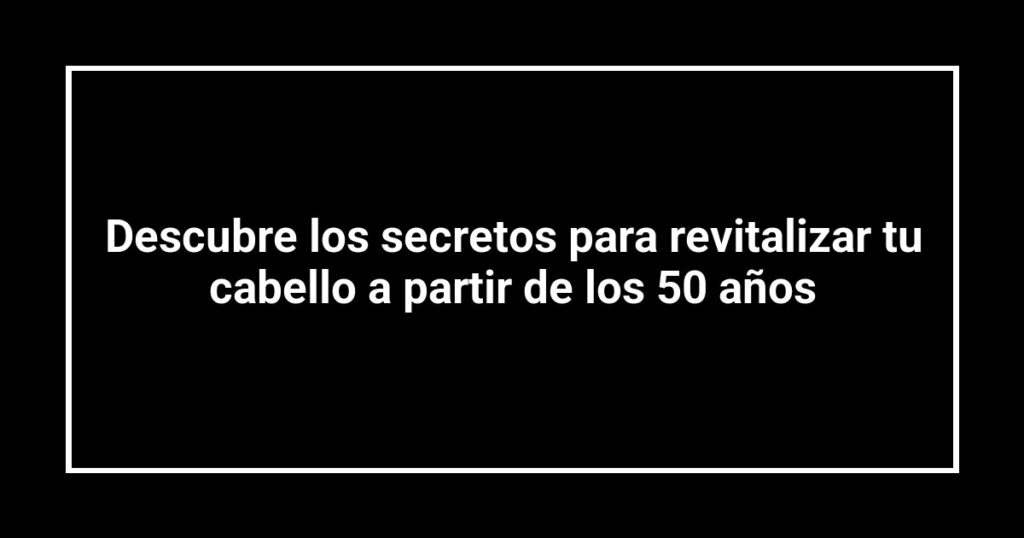 Descubre los secretos para revitalizar tu cabello a partir de los 50 años
