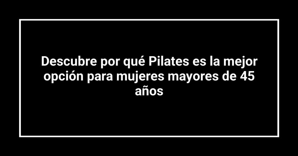 Descubre por qué Pilates es la mejor opción para mujeres mayores de 45 años