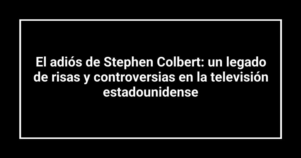 El adiós de Stephen Colbert: un legado de risas y controversias en la televisión estadounidense
