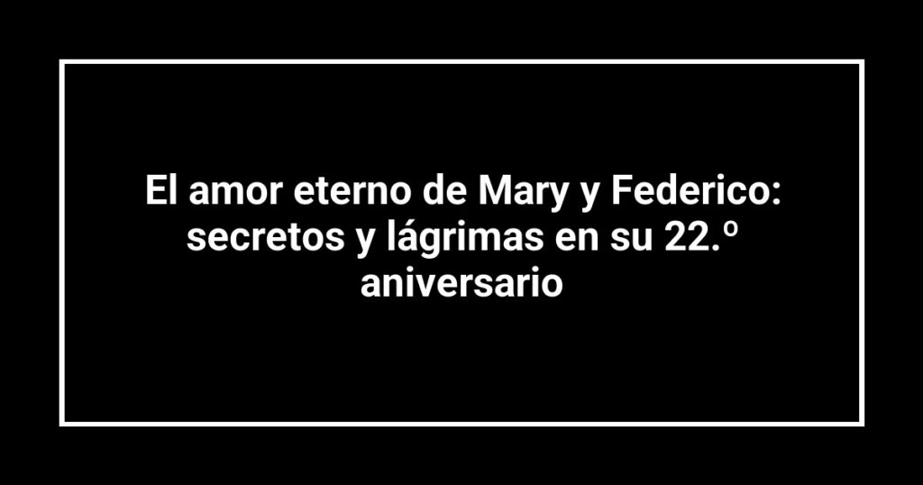El amor eterno de Mary y Federico: secretos y lágrimas en su 22.º aniversario