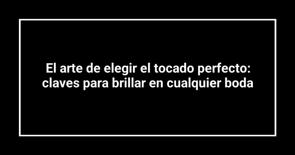 El arte de elegir el tocado perfecto: claves para brillar en cualquier boda