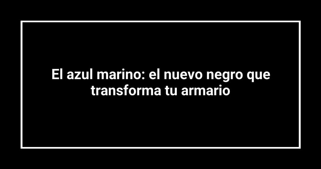 El azul marino: el nuevo negro que transforma tu armario