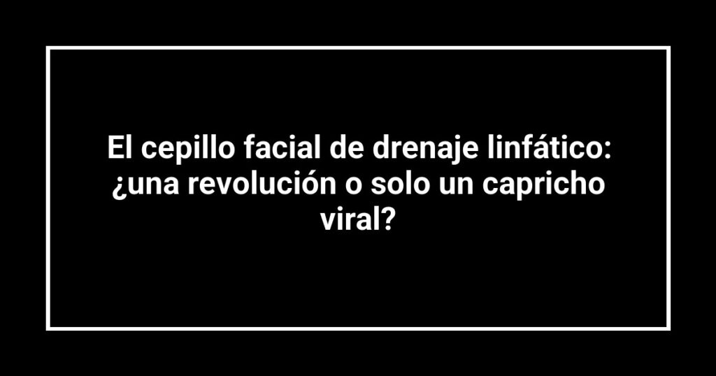 El cepillo facial de drenaje linfático: ¿una revolución o solo un capricho viral?