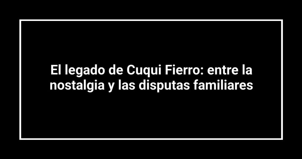El legado de Cuqui Fierro: entre la nostalgia y las disputas familiares