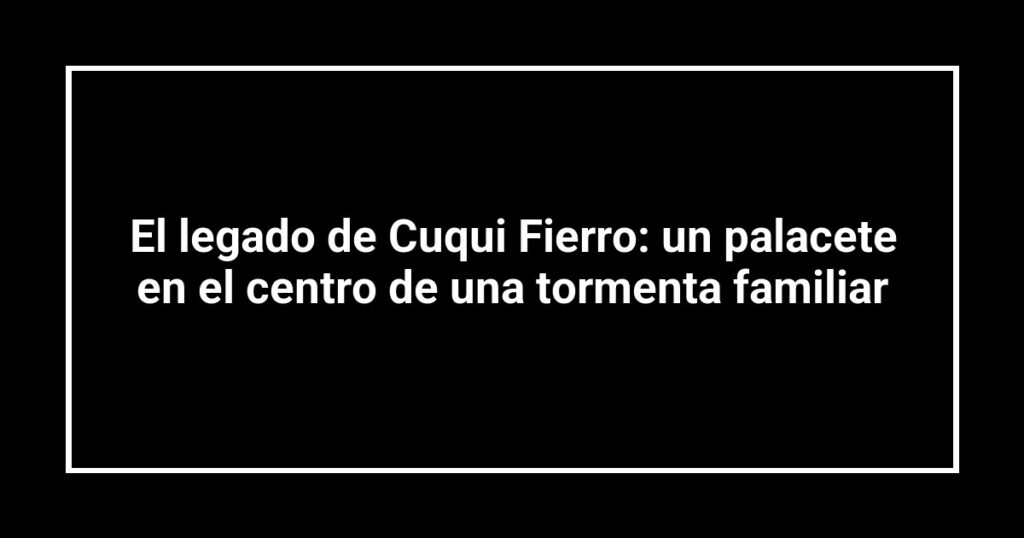 El legado de Cuqui Fierro: un palacete en el centro de una tormenta familiar