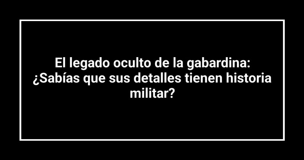El legado oculto de la gabardina: ¿Sabías que sus detalles tienen historia militar?