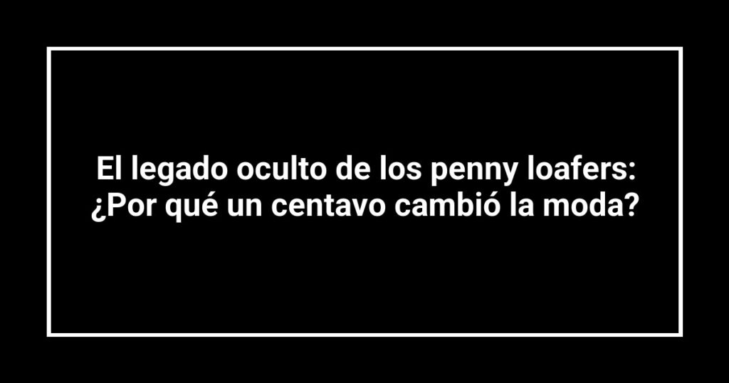 El legado oculto de los penny loafers: ¿Por qué un centavo cambió la moda?