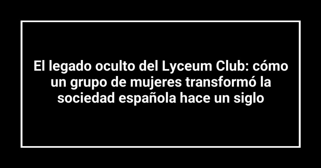 El legado oculto del Lyceum Club: cómo un grupo de mujeres transformó la sociedad española hace un siglo