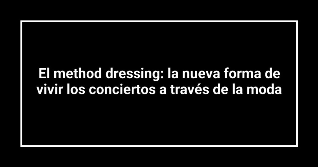 El method dressing: la nueva forma de vivir los conciertos a través de la moda