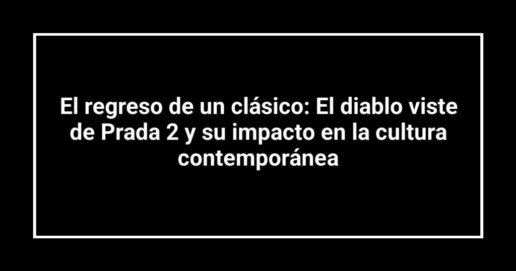 El regreso de un clásico: El diablo viste de Prada 2 y su impacto en la cultura contemporánea