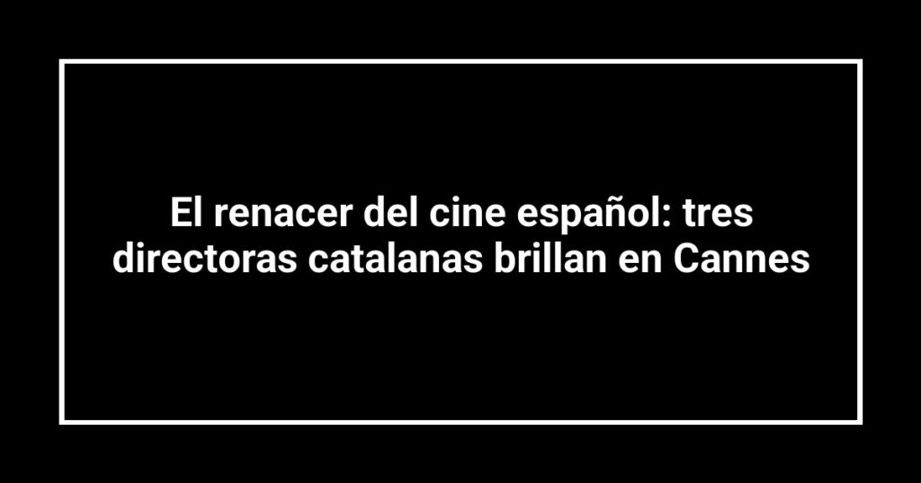 El renacer del cine español: tres directoras catalanas brillan en Cannes