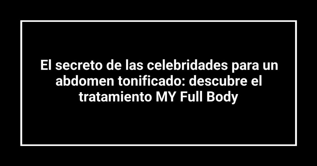 El secreto de las celebridades para un abdomen tonificado: descubre el tratamiento MY Full Body