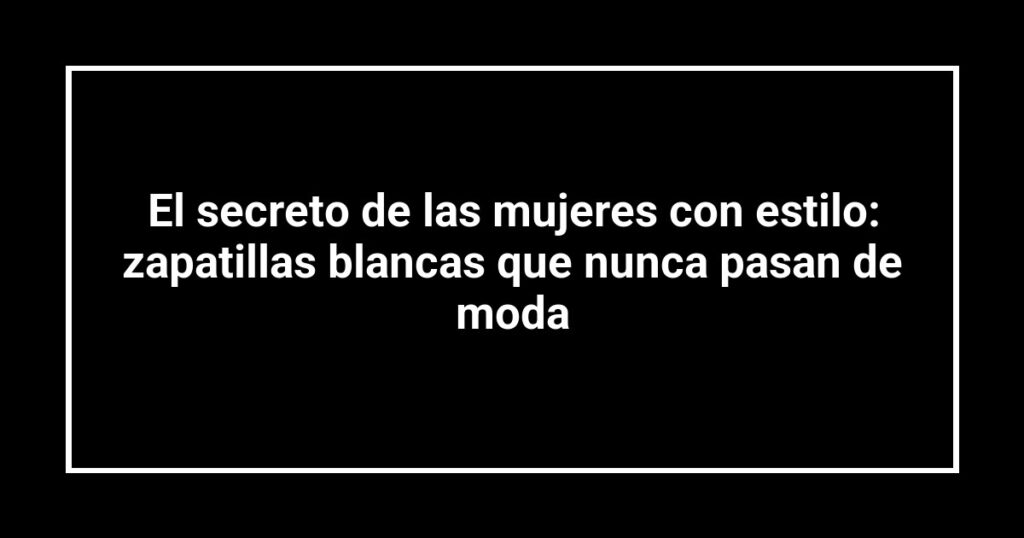 El secreto de las mujeres con estilo: zapatillas blancas que nunca pasan de moda