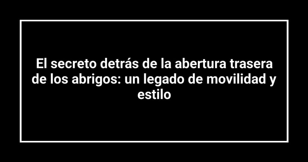 El secreto detrás de la abertura trasera de los abrigos: un legado de movilidad y estilo