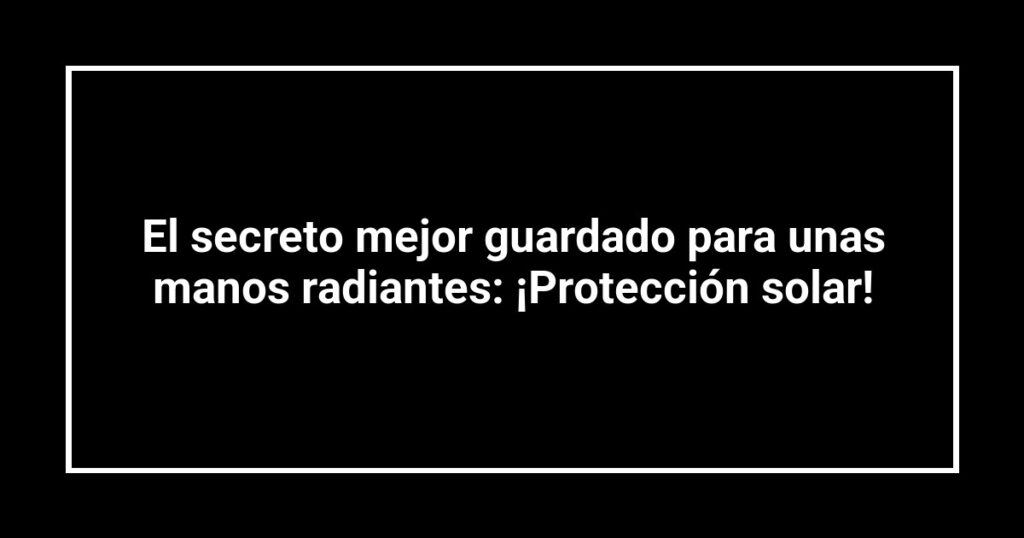 El secreto mejor guardado para unas manos radiantes: ¡Protección solar!