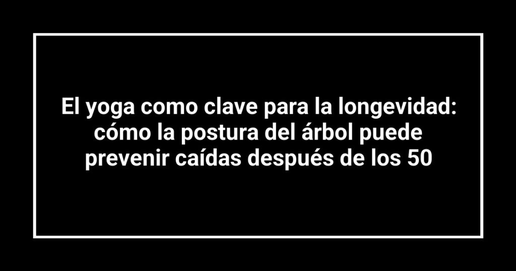 El yoga como clave para la longevidad: cómo la postura del árbol puede prevenir caídas después de los 50