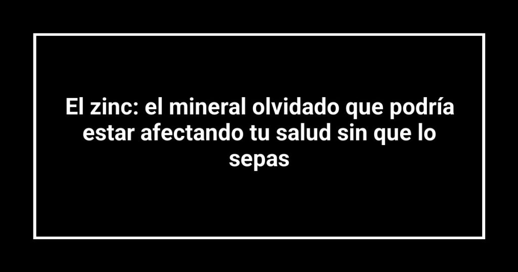El zinc: el mineral olvidado que podría estar afectando tu salud sin que lo sepas