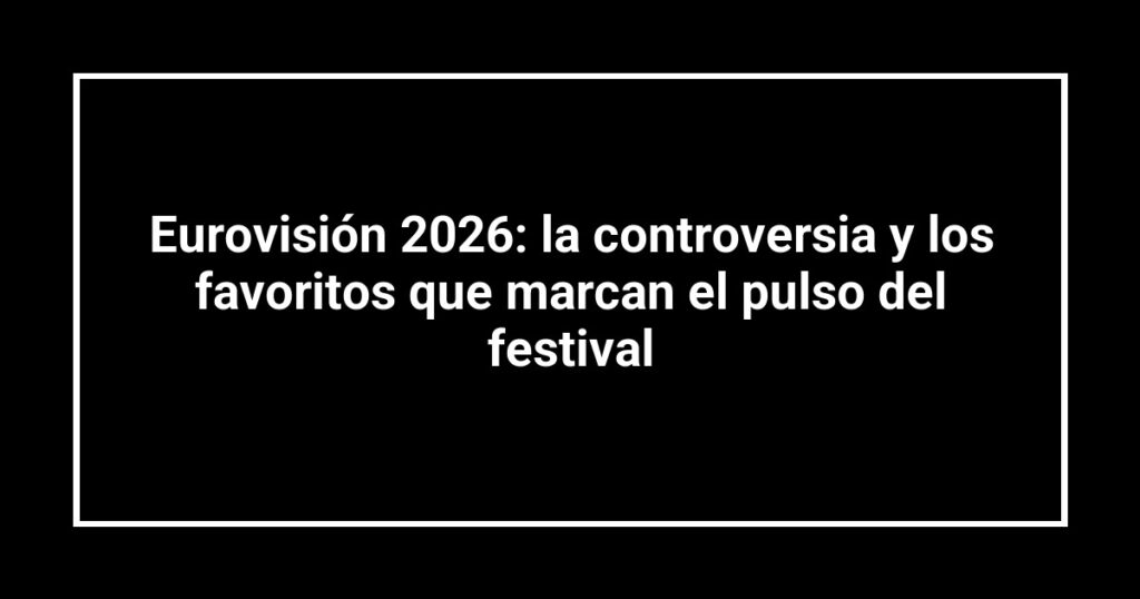 Eurovisión 2026: la controversia y los favoritos que marcan el pulso del festival